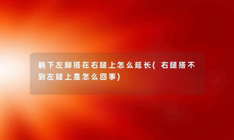 躺下左脚搭在右腿上怎么延长(右腿搭不到左腿上是怎么回事) 躺下左脚搭在右腿上怎么延长(右腿搭不到左腿上是怎么回事)