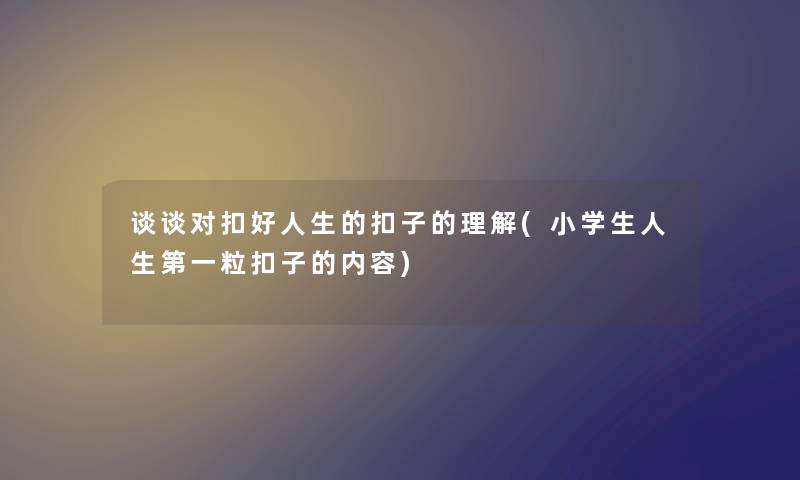 谈谈对扣好人生的扣子的理解(小学生人生第一粒扣子的内容)