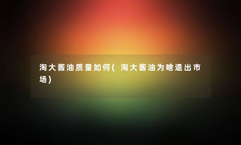 淘大酱油质量如何(淘大酱油为啥退出市场) 淘大酱油质量如何(淘大酱油为啥退出市场)