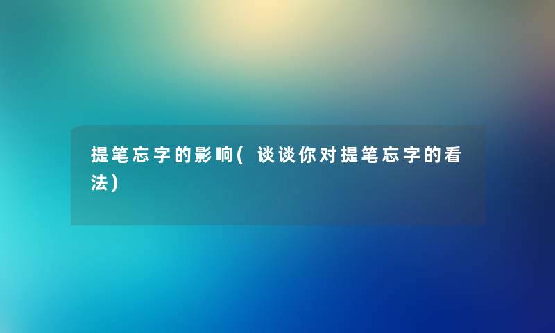 提笔忘字的影响(谈谈你对提笔忘字的看法) 提笔忘字的影响(谈谈你对提笔忘字的看法)