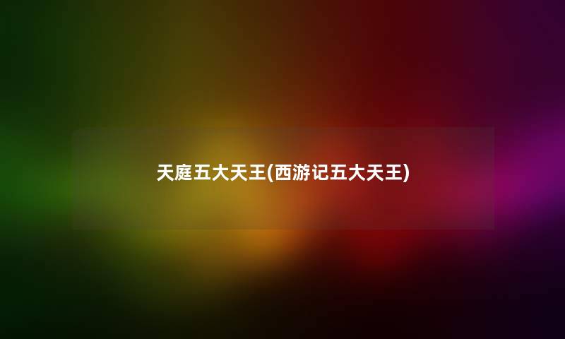 天庭五大天王(西游记五大天王) 天庭五大天王(西游记五大天王)