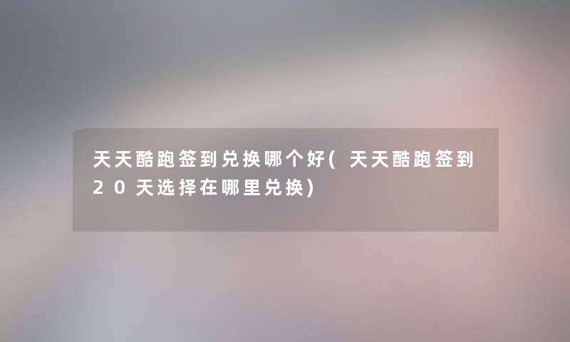 天天酷跑签到兑换哪个好(天天酷跑签到20天选择在哪里兑换) 天天酷跑签到兑换哪个好(天天酷跑签到20天选择在哪里兑换)