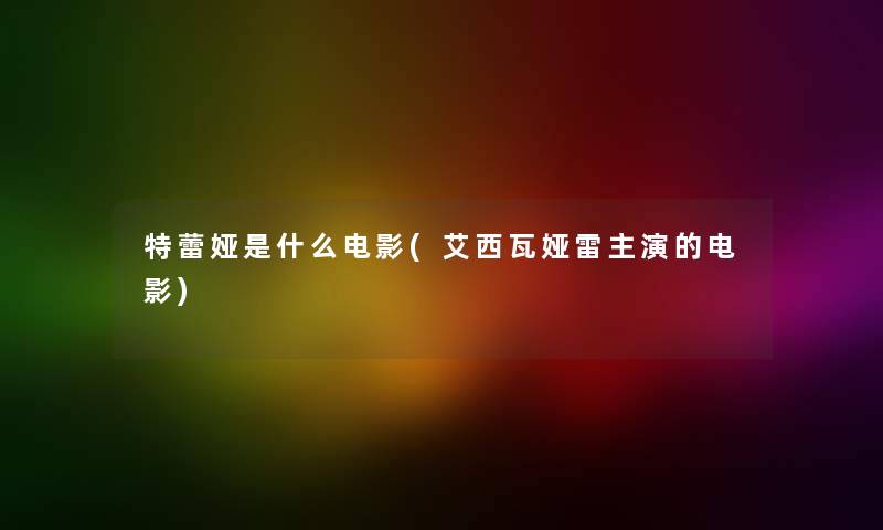 特蕾娅是什么电影(艾西瓦娅雷主演的电影) 特蕾娅是什么电影(艾西瓦娅雷主演的电影)