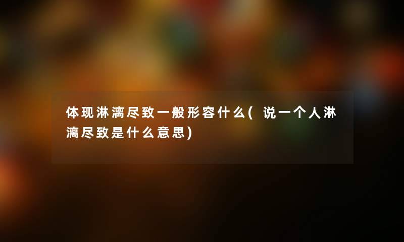 体现淋漓尽致一般形容什么(说一个人淋漓尽致是什么意思) 体现淋漓尽致一般形容什么(说一个人淋漓尽致是什么意思)