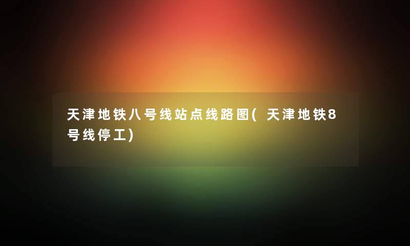 天津地铁八号线站点线路图(天津地铁8号线) 天津地铁八号线站点线路图(天津地铁8号线)