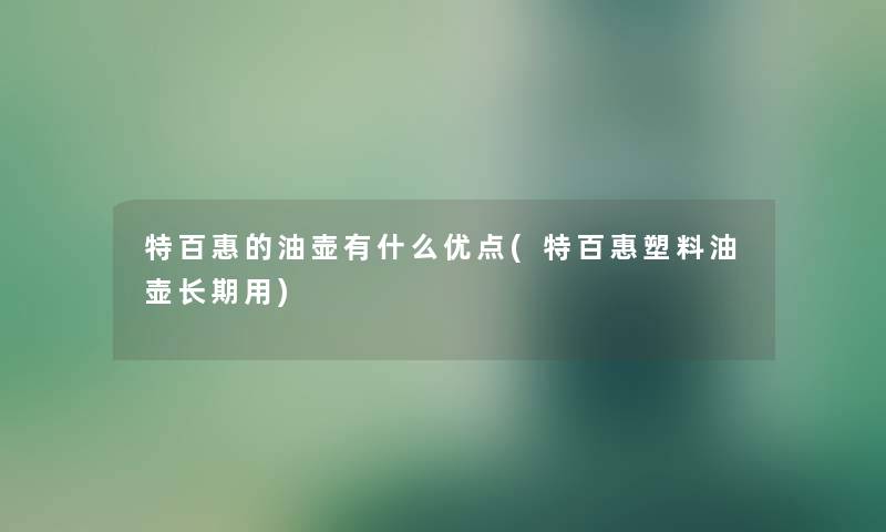 特百惠的油壶有什么优点(特百惠塑料油壶长期用)