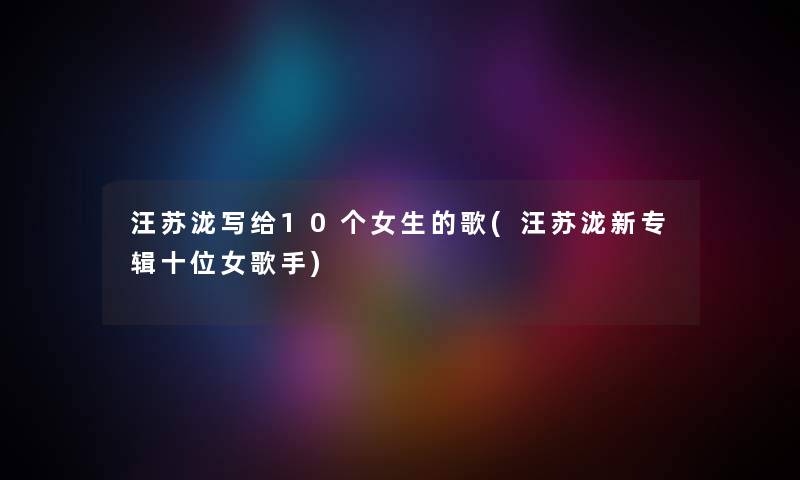 汪苏泷写给10个女生的歌(汪苏泷新专辑十位女歌手) 汪苏泷写给10个女生的歌(汪苏泷新专辑十位女歌手)