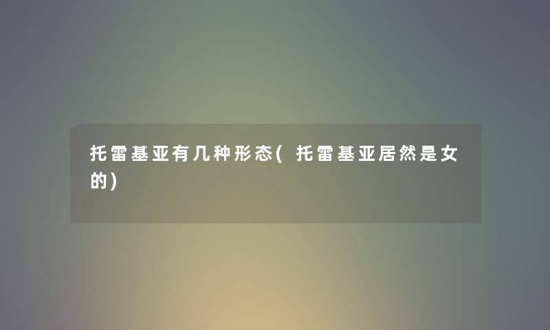 托雷基亚有几种形态(托雷基亚居然是女的) 托雷基亚有几种形态(托雷基亚居然是女的)