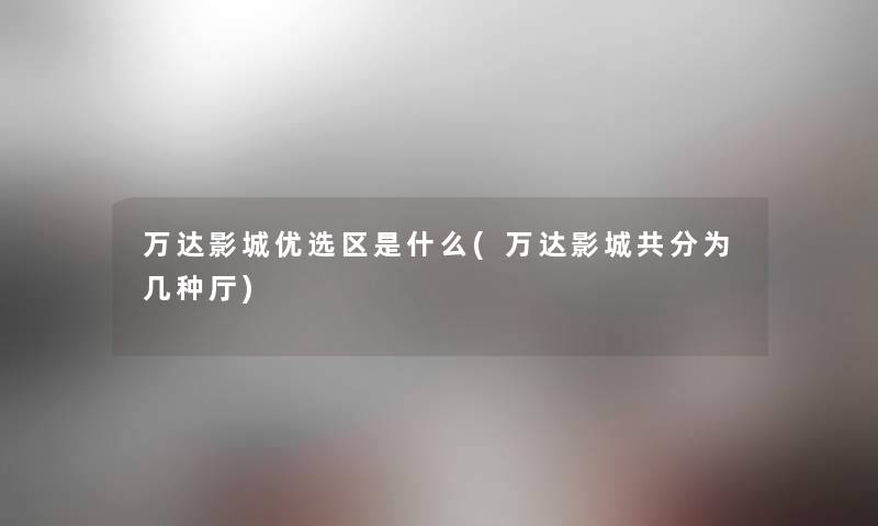 万达影城优选区是什么(万达影城共分为几种厅) 万达影城优选区是什么(万达影城共分为几种厅)