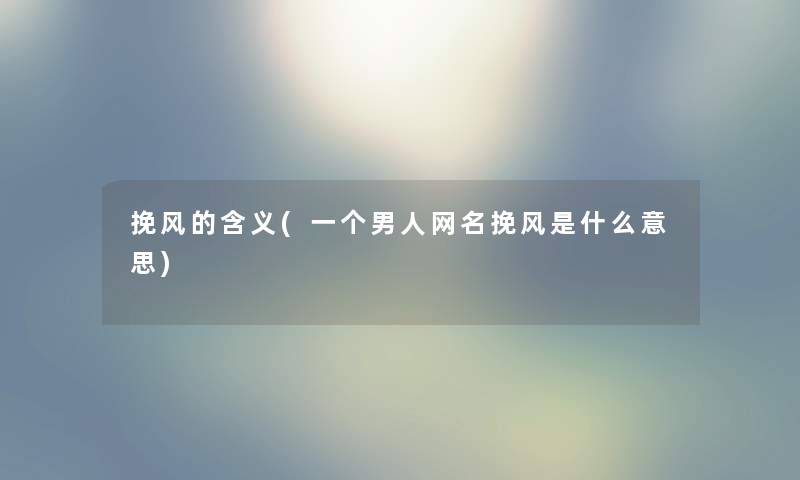 挽风的含义(一个男人网名挽风是什么意思) 挽风的含义(一个男人网名挽风是什么意思)