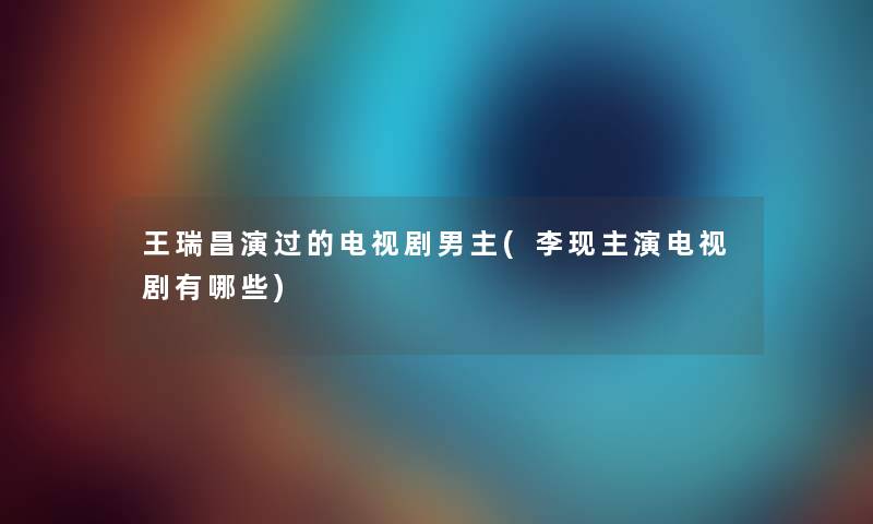 王瑞昌演过的电视剧男主(李现主演电视剧有哪些) 王瑞昌演过的电视剧男主(李现主演电视剧有哪些)