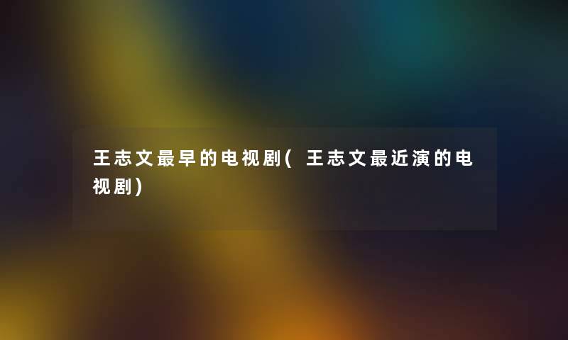 王志文早的电视剧(王志文近演的电视剧) 王志文早的电视剧(王志文近演的电视剧)