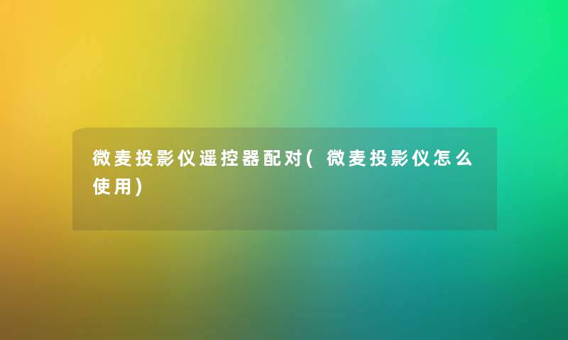 微麦投影仪遥控器配对(微麦投影仪怎么使用) 微麦投影仪遥控器配对(微麦投影仪怎么使用)