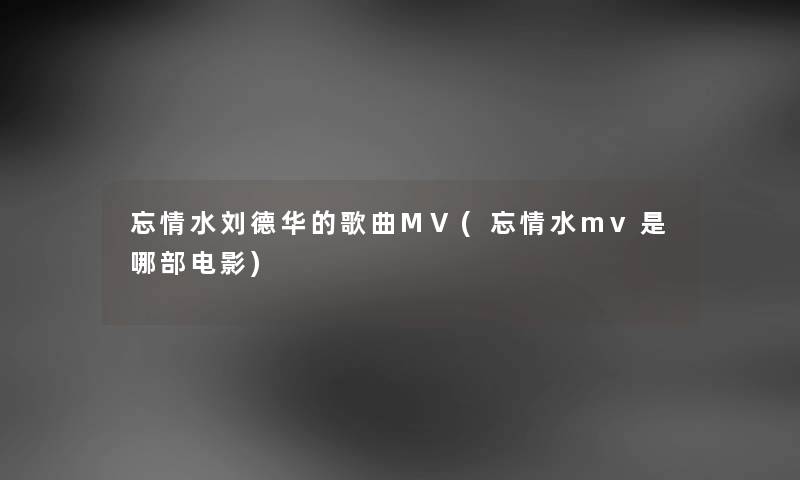 忘情水刘德华的歌曲MV(忘情水mv是哪部电影) 忘情水刘德华的歌曲MV(忘情水mv是哪部电影)