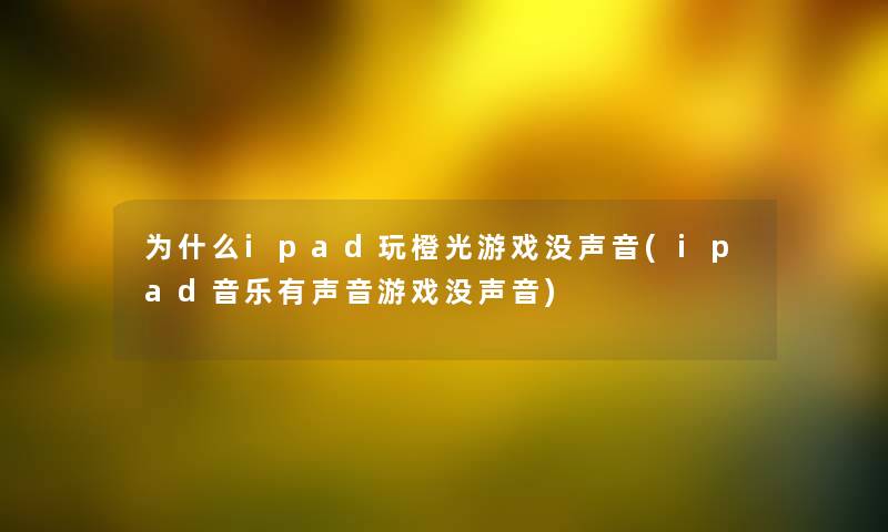 为什么ipad玩橙光游戏没声音(ipad音乐有声音游戏没声音) 为什么ipad玩橙光游戏没声音(ipad音乐有声音游戏没声音)