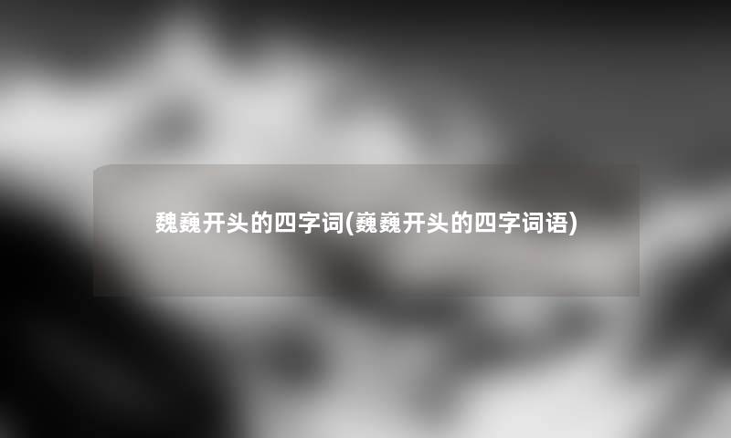 魏巍开头的四字词(巍巍开头的四字词语)