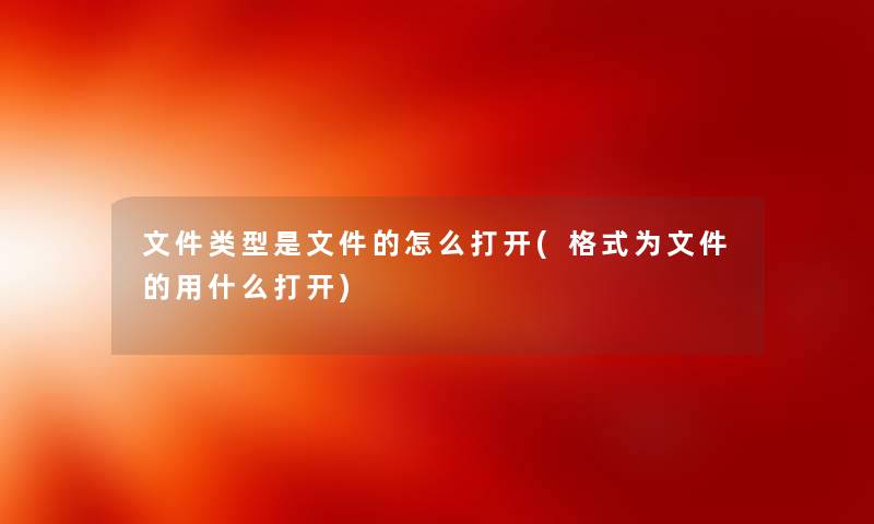 文件类型是文件的怎么打开(格式为文件的用什么打开) 文件类型是文件的怎么打开(格式为文件的用什么打开)