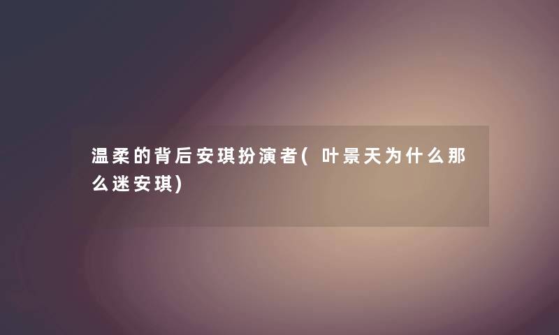 温柔的背后安琪扮演者(叶景天为什么那么迷安琪) 温柔的背后安琪扮演者(叶景天为什么那么迷安琪)