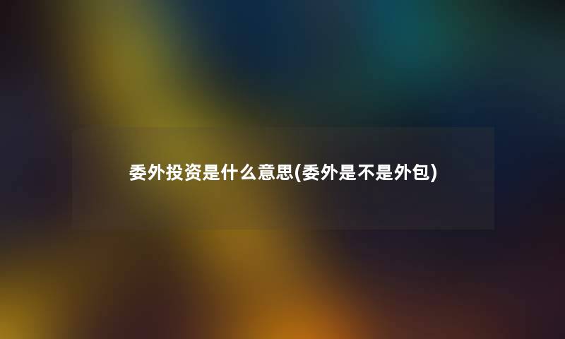 委外投资是什么意思(委外是不是外包) 委外投资是什么意思(委外是不是外包)
