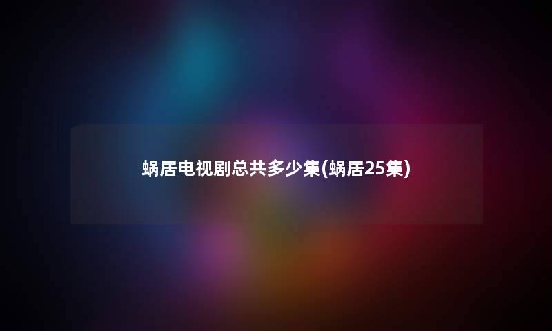 蜗居电视剧总共多少集(蜗居25集) 蜗居电视剧总共多少集(蜗居25集)