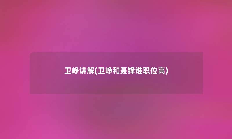 卫峥讲解(卫峥和聂锋谁职位高) 卫峥讲解(卫峥和聂锋谁职位高)