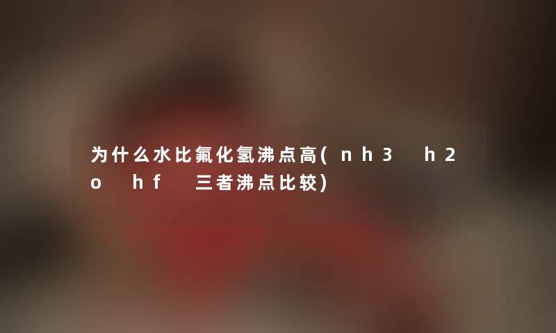 为什么水比氟化氢沸点高(nh3 h2o hf 三者沸点比较) 为什么水比氟化氢沸点高(nh3 h2o hf 三者沸点比较)