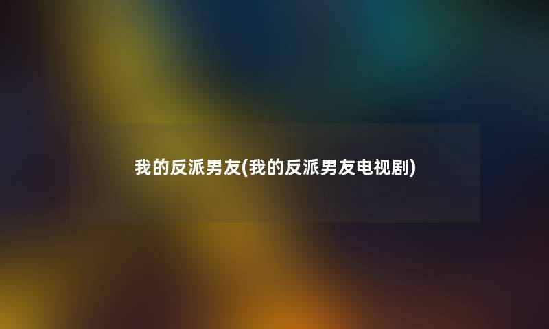 我的反派男友(我的反派男友电视剧) 我的反派男友(我的反派男友电视剧)