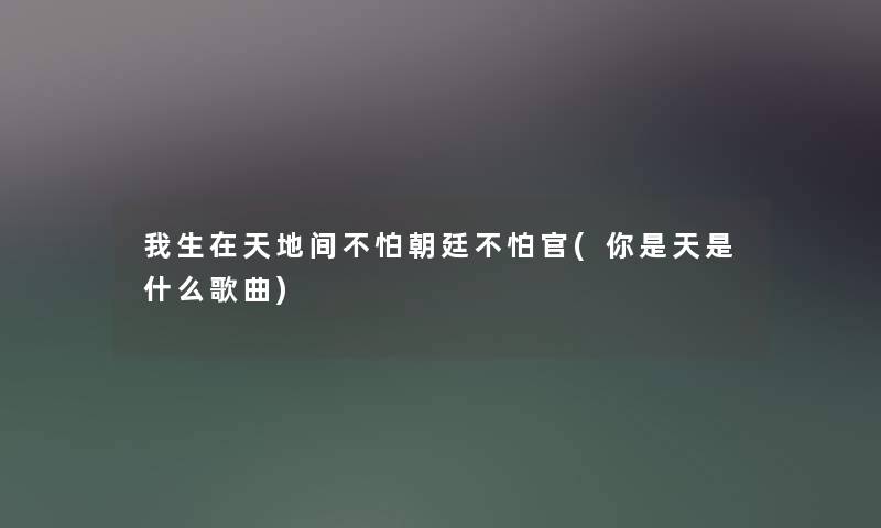 我生在天地间不怕朝廷不怕官(你是天是什么歌曲) 我生在天地间不怕朝廷不怕官(你是天是什么歌曲)