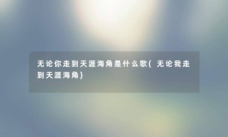 无论你走到天涯海角是什么歌(无论我走到天涯海角) 无论你走到天涯海角是什么歌(无论我走到天涯海角)