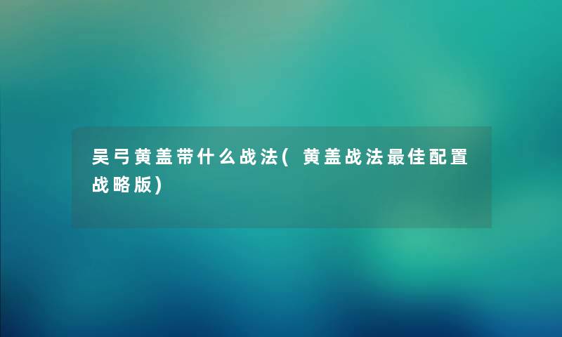 吴弓黄盖带什么战法(黄盖战法理想配置战略版) 吴弓黄盖带什么战法(黄盖战法理想配置战略版)