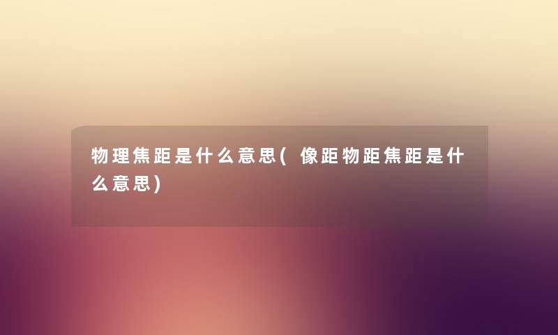 物理焦距是什么意思(像距物距焦距是什么意思)