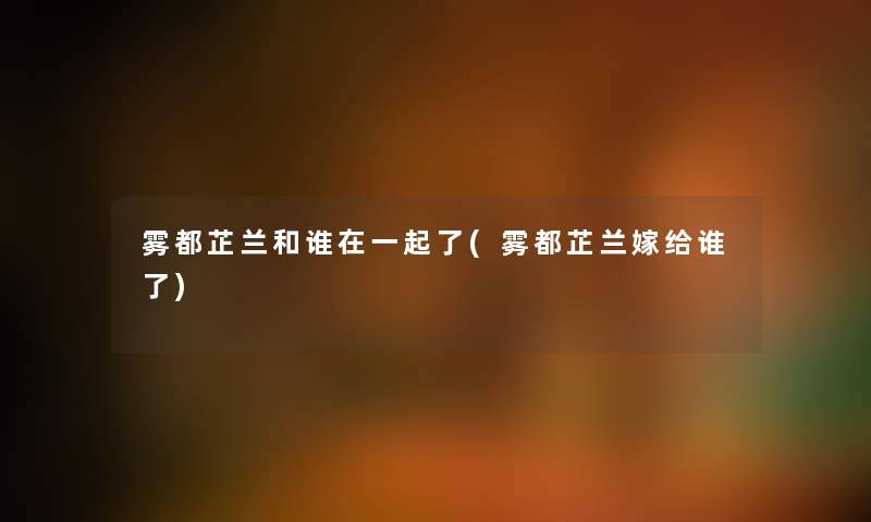 雾都芷兰和谁在一起了(雾都芷兰嫁给谁了) 雾都芷兰和谁在一起了(雾都芷兰嫁给谁了)