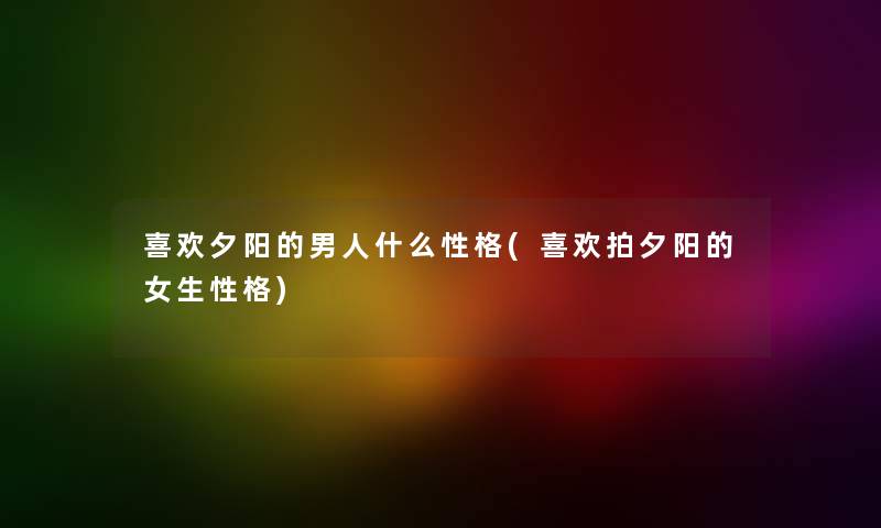 喜欢夕阳的男人什么性格(喜欢拍夕阳的女生性格) 喜欢夕阳的男人什么性格(喜欢拍夕阳的女生性格)