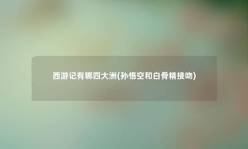 西游记有哪四大洲(孙悟空和白骨精接吻) 西游记有哪四大洲(孙悟空和白骨精接吻)