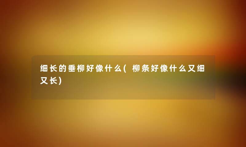细长的垂柳好像什么(柳条好像什么又细又长) 细长的垂柳好像什么(柳条好像什么又细又长)