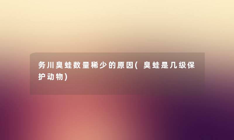 务川臭蛙数量稀少的原因(臭蛙是几级保护动物) 务川臭蛙数量稀少的原因(臭蛙是几级保护动物)