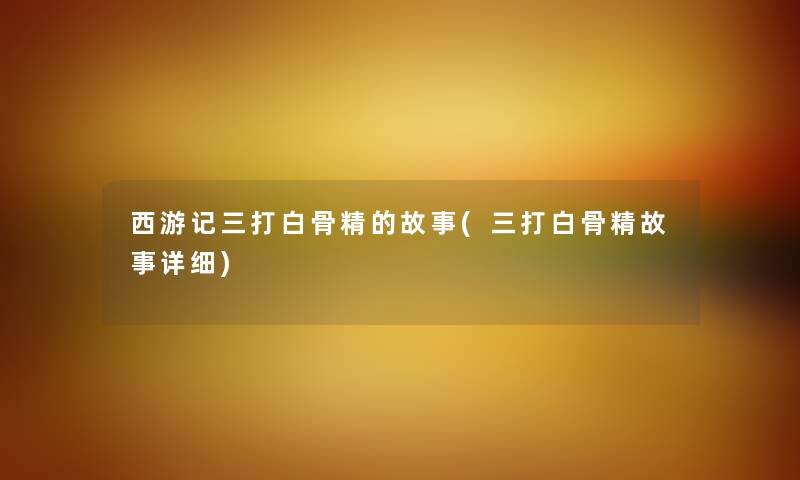 西游记三打白骨精的故事(三打白骨精故事详细) 西游记三打白骨精的故事(三打白骨精故事详细)