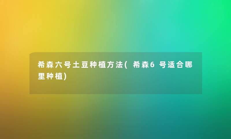 希森六号土豆种植方法(希森6号适合哪里种植) 希森六号土豆种植方法(希森6号适合哪里种植)