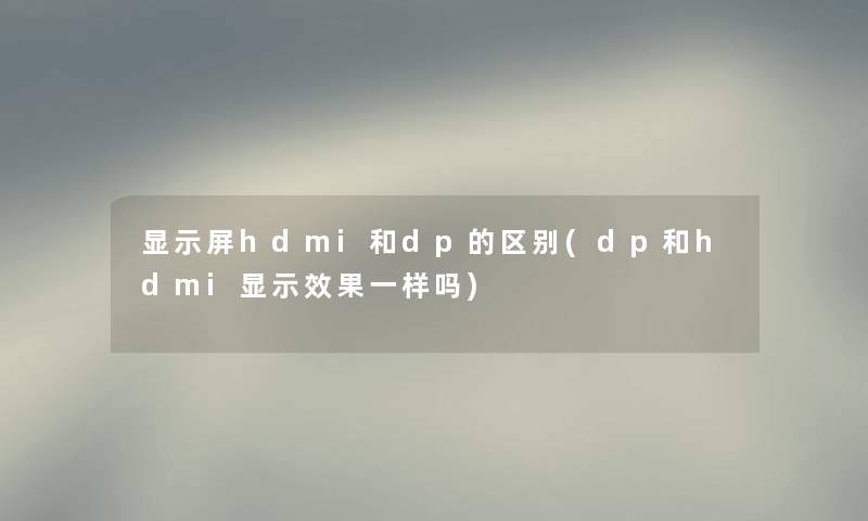 显示屏hdmi和dp的区别(dp和hdmi显示效果一样吗) 显示屏hdmi和dp的区别(dp和hdmi显示效果一样吗)