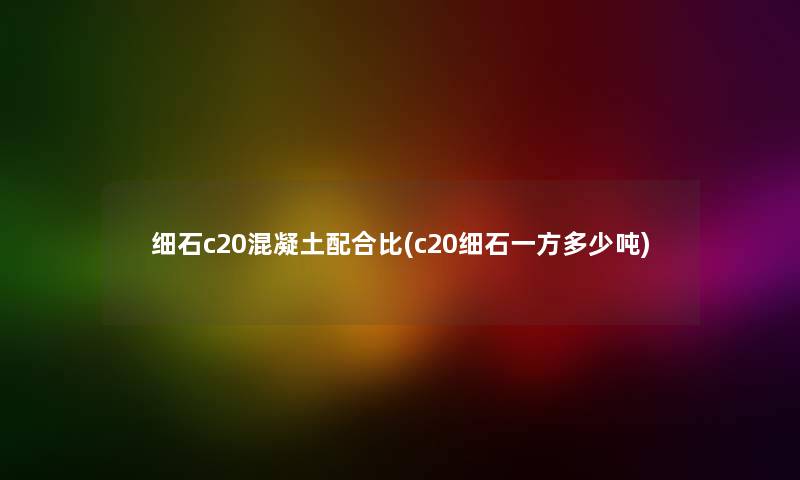 细石c20混凝土配合比(c20细石一方多少吨) 细石c20混凝土配合比(c20细石一方多少吨)