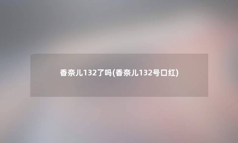 香奈儿132了吗(香奈儿132号口红) 香奈儿132了吗(香奈儿132号口红)