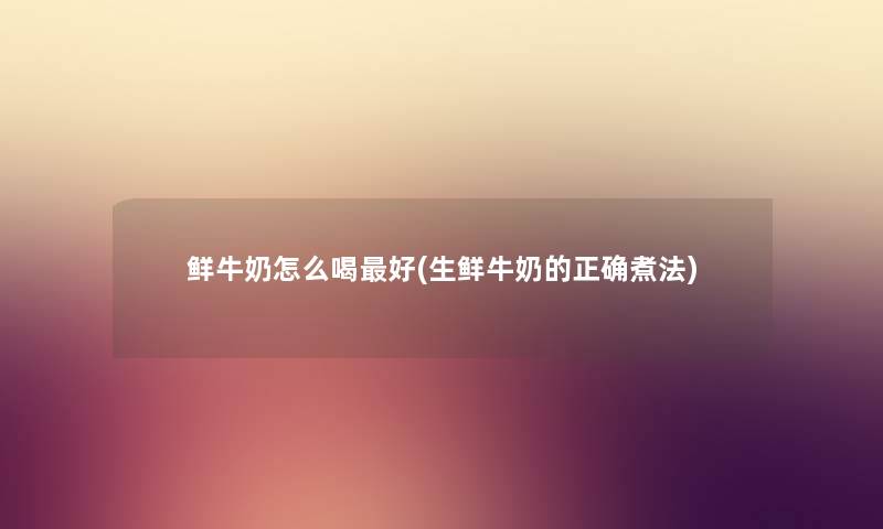 鲜牛奶怎么喝好(生鲜牛奶的正确煮法) 鲜牛奶怎么喝好(生鲜牛奶的正确煮法)