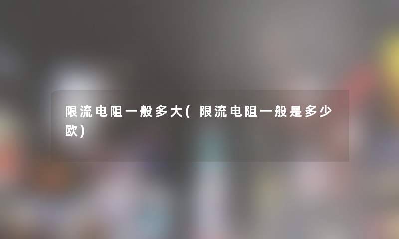 限流电阻一般多大(限流电阻一般是多少欧) 限流电阻一般多大(限流电阻一般是多少欧)