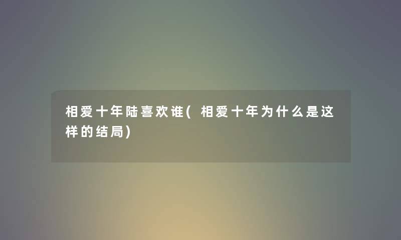 相爱十年陆喜欢谁(相爱十年为什么是这样的结局) 相爱十年陆喜欢谁(相爱十年为什么是这样的结局)