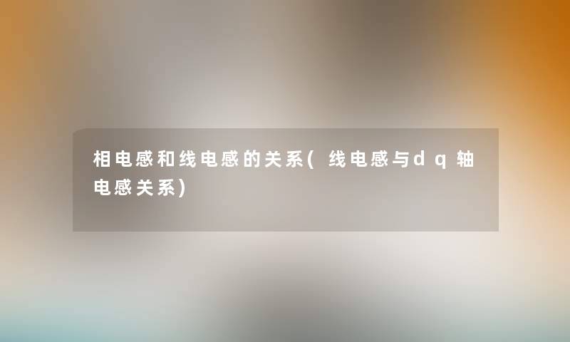 相电感和线电感的关系(线电感与dq轴电感关系) 相电感和线电感的关系(线电感与dq轴电感关系)