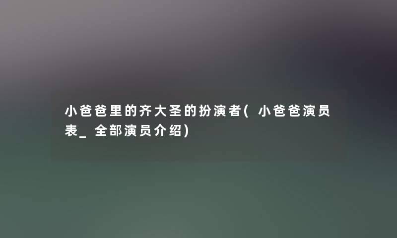 小爸爸里的齐大圣的扮演者(小爸爸演员表_整理的演员介绍) 小爸爸里的齐大圣的扮演者(小爸爸演员表_整理的演员介绍)