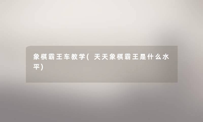 象棋霸王车教学(天天象棋霸王是什么水平) 象棋霸王车教学(天天象棋霸王是什么水平)