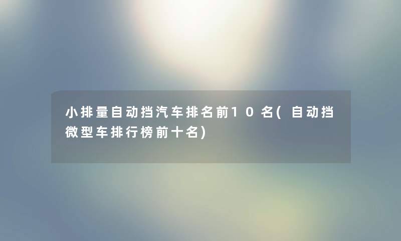 小排量自动挡汽车推荐前10名(自动挡微型车整理榜前十名) 小排量自动挡汽车推荐前10名(自动挡微型车整理榜前十名)