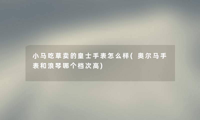 小马吃草卖的皇士手表怎么样(奥尔马手表和浪琴哪个档次高) 小马吃草卖的皇士手表怎么样(奥尔马手表和浪琴哪个档次高)