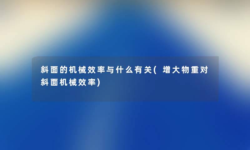 斜面的机械效率与什么有关(增大物重对斜面机械效率) 斜面的机械效率与什么有关(增大物重对斜面机械效率)